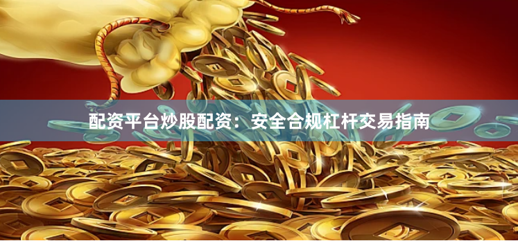 配资平台炒股配资：安全合规杠杆交易指南
