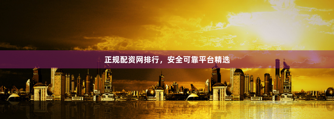 正规配资网排行，安全可靠平台精选