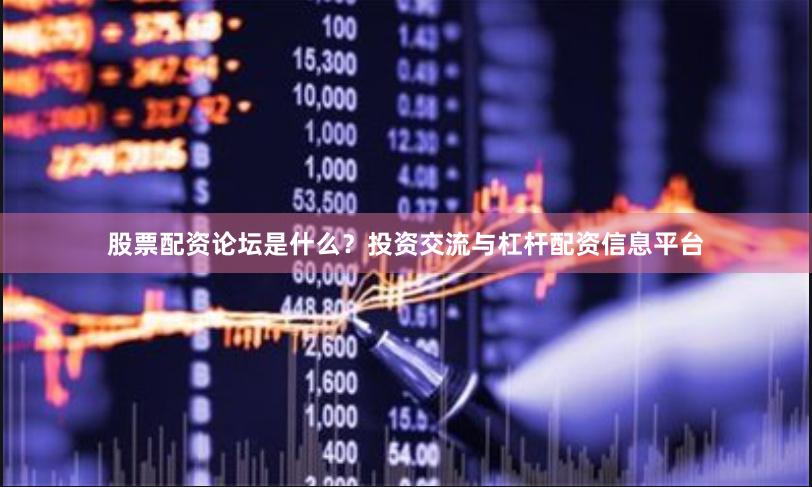 股票配资论坛是什么？投资交流与杠杆配资信息平台