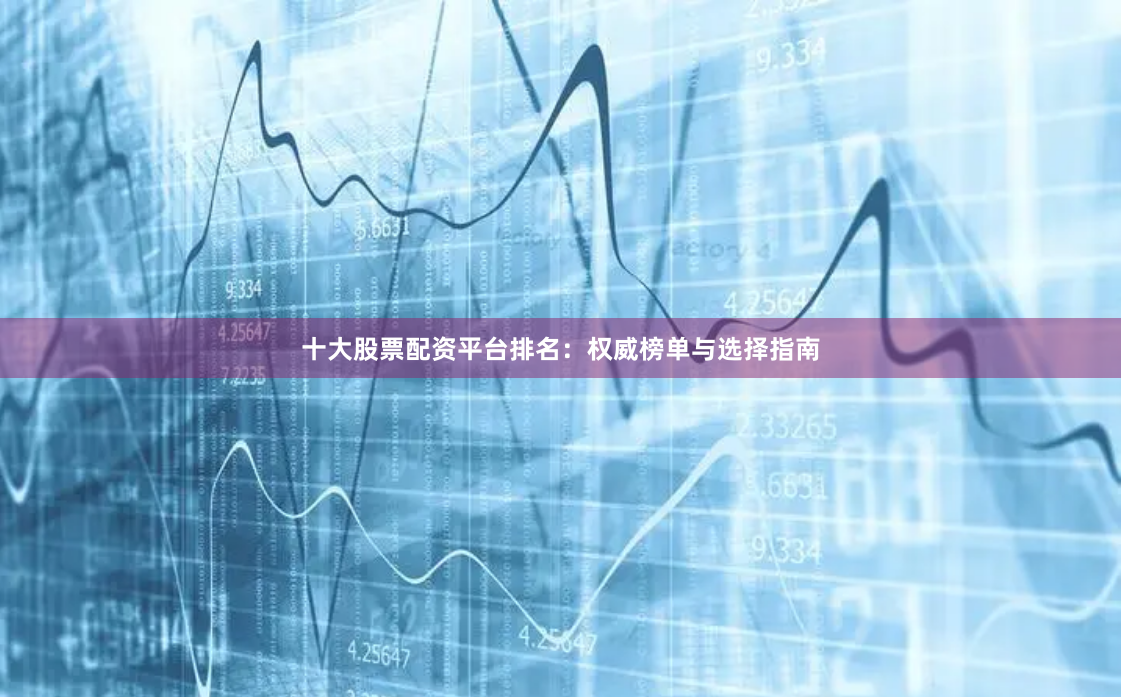 十大股票配资平台排名：权威榜单与选择指南