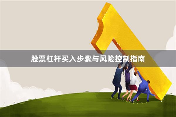 股票杠杆买入步骤与风险控制指南