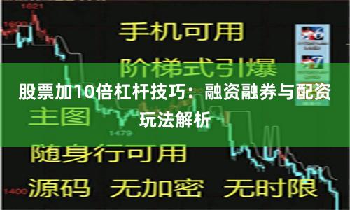 股票加10倍杠杆技巧:融资融券与配资玩法解析